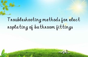 Troubleshooting methods for electroplating of bathroom fittings