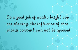 Do a good job of acidic bright copper plating, the influence of phosphorus content can not be ignored