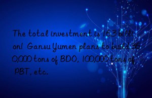 The total investment is 16.3 billion!  Gansu Yumen plans to build 360,000 tons of BDO, 100,000 tons of PBT, etc.