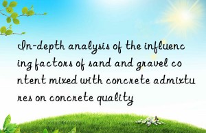 In-depth analysis of the influencing factors of sand and gravel content mixed with concrete admixtures on concrete quality