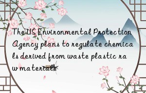 The US Environmental Protection Agency plans to regulate chemicals derived from waste plastic raw materials