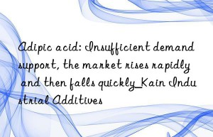 Adipic acid: Insufficient demand support, the market rises rapidly and then falls quickly_Kain Industrial Additives