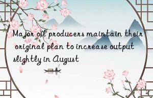 Major oil producers maintain their original plan to increase output slightly in August