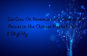 SunSirs: On November 16, Aluminum Prices in the Chinese Market Fell Slightly