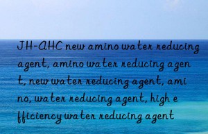 JH-AHC new amino water reducing agent, amino water reducing agent, new water reducing agent, amino, water reducing agent, high efficiency water reducing agent