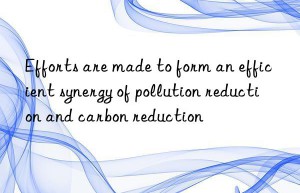 Efforts are made to form an efficient synergy of pollution reduction and carbon reduction