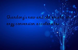 Shandong’s new and old kinetic energy conversion accelerates