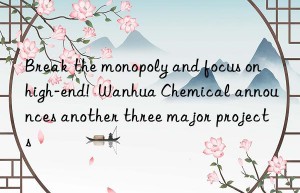 Break the monopoly and focus on high-end!  Wanhua Chemical announces another three major projects