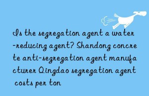 Is the segregation agent a water-reducing agent? Shandong concrete anti-segregation agent manufacturer Qingdao segregation agent costs per ton