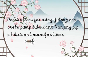 Precautions for using Yulong concrete pump lubricant Nanjing pipe lubricant manufacturer