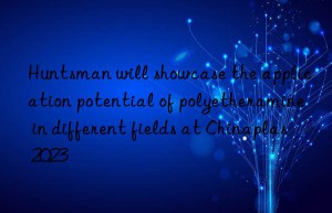 Huntsman will showcase the application potential of polyetheramine in different fields at Chinaplas 2023