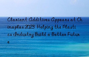 Clariant Additives Appears at Chinaplas 2023  Helping the Plastics Industry Build a Better Future