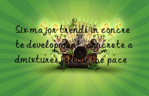 Six major trends in concrete development, concrete admixtures follow the pace