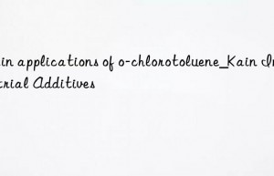 Main applications of o-chlorotoluene_Kain Industrial Additives