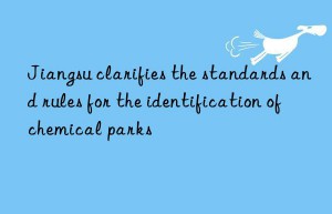 Jiangsu clarifies the standards and rules for the identification of chemical parks