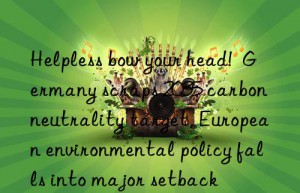 Helpless bow your head!  Germany scraps 2035 carbon neutrality target, European environmental policy falls into major setback