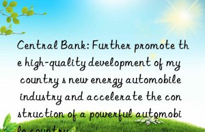 Central Bank: Further promote the high-quality development of my country s new energy automobile industry and accelerate the construction of a powerful automobile country