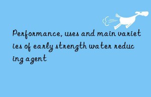 Performance, uses and main varieties of early strength water reducing agent