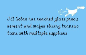 JA Solar has reached glass procurement and wafer slicing transactions with multiple suppliers