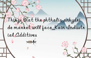 Things that the phthalic anhydride market will face_Kain Industrial Additives