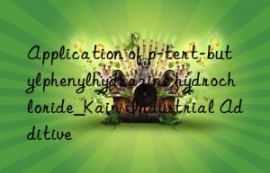 Application of p-tert-butylphenylhydrazine hydrochloride_Kain Industrial Additive