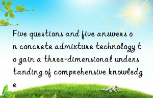 Five questions and five answers on concrete admixture technology to gain a three-dimensional understanding of comprehensive knowledge