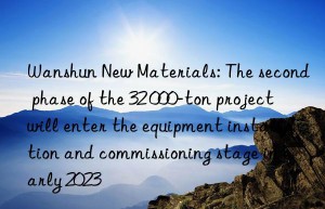 Wanshun New Materials: The second phase of the 32 000-ton project will enter the equipment installation and commissioning stage in early 2023