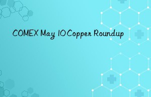 COMEX May 10 Copper Roundup