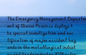 The Emergency Management Department of Shanxi Province deploys the special investigation and rectification of major accident hazards in the metallurgical industry and trade industry 2023 action