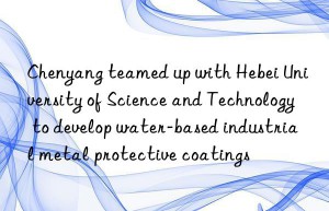 Chenyang teamed up with Hebei University of Science and Technology to develop water-based industrial metal protective coatings