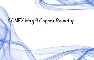 COMEX May 9 Copper Roundup