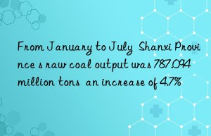 From January to July  Shanxi Province s raw coal output was 787.094 million tons  an increase of 4.7%