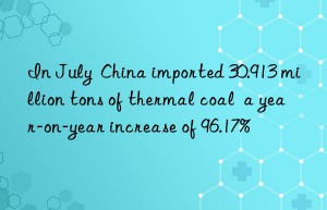 In July  China imported 30.913 million tons of thermal coal  a year-on-year increase of 96.17%