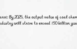 Shanxi: By 2025, the output value of coal chemical industry will strive to exceed 150 billion yuan