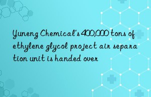 Yuneng Chemical’s 400,000 tons of ethylene glycol project air separation unit is handed over