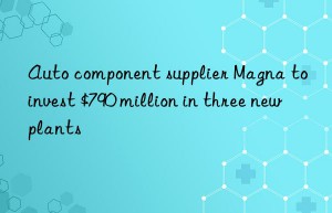 Auto component supplier Magna to invest $790 million in three new plants