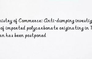 Ministry of Commerce: Anti-dumping investigation of imported polycarbonate originating in Taiwan has been postponed