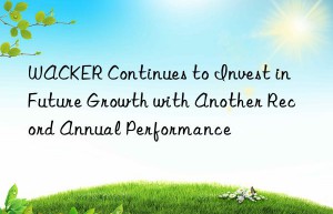 WACKER Continues to Invest in Future Growth with Another Record Annual Performance