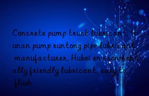 Concrete pump truck lubricant, Hunan pump runtong pipe lubricant manufacturer, Hubei environmentally friendly lubricant, easy to flush