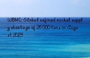 WBMS: Global refined nickel supply shortage of 26 000 tons in August 2023