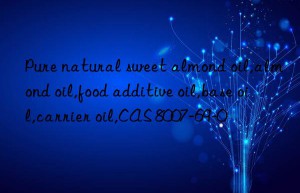 Pure natural sweet almond oil,almond oil,food additive oil,base oil,carrier oil,CAS 8007-69-0