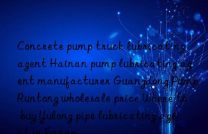 Concrete pump truck lubricating agent Hainan pump lubricating agent manufacturer Guangdong Pump Runtong wholesale price Where to buy Yulong pipe lubricating agent in Fujian