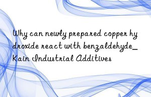 Why can newly prepared copper hydroxide react with benzaldehyde_Kain Industrial Additives