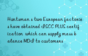 Huntsman s two European factories have obtained ISCC PLUS certification  which can supply mass balance MDI to customers