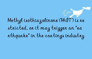 Methyl isothiazolinone (MIT) is restricted, or it may trigger an “earthquake” in the coatings industry