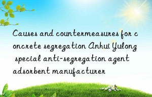 Causes and countermeasures for concrete segregation Anhui Yulong special anti-segregation agent adsorbent manufacturer