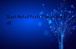 Sheet Metal Parts China-Metal Shell