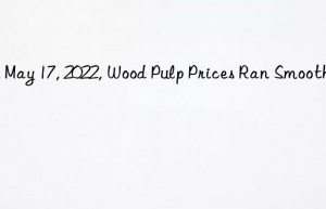 On May 17, 2022, Wood Pulp Prices Ran Smoothly