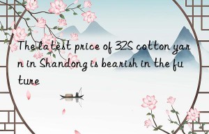 The latest price of 32S cotton yarn in Shandong is bearish in the future