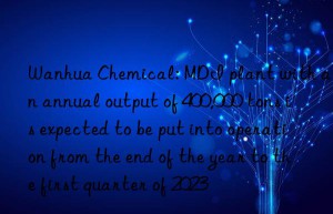 Wanhua Chemical: MDI plant with an annual output of 400,000 tons is expected to be put into operation from the end of the year to the first quarter of 2023